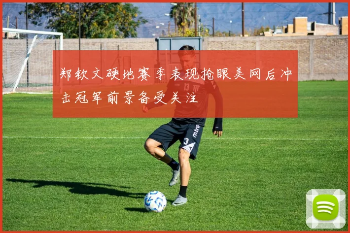 郑钦文硬地赛季表现抢眼美网后冲击冠军前景备受关注