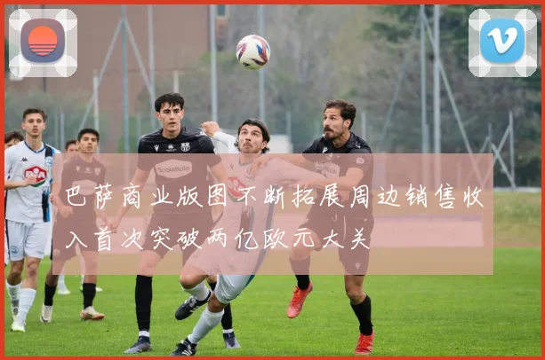 巴萨商业版图不断拓展周边销售收入首次突破两亿欧元大关