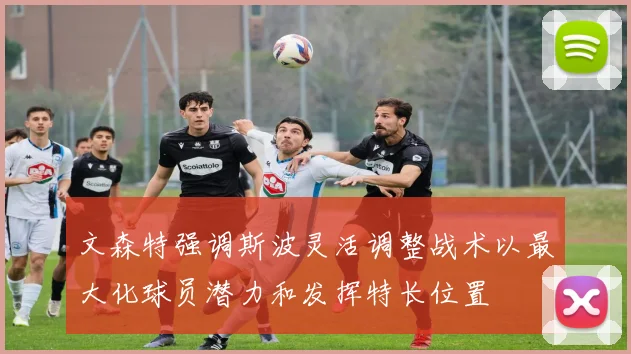 文森特强调斯波灵活调整战术以最大化球员潜力和发挥特长位置