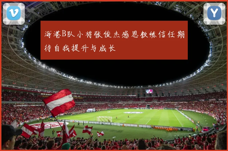 海港B队小将张俊杰感恩教练信任期待自我提升与成长