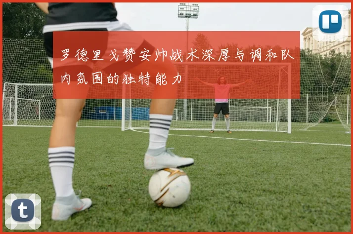 罗德里戈赞安帅战术深厚与调和队内氛围的独特能力