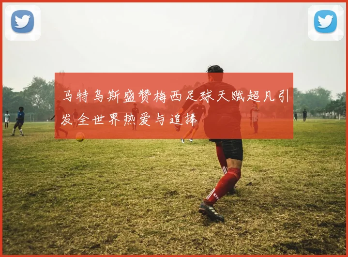 马特乌斯盛赞梅西足球天赋超凡引发全世界热爱与追捧