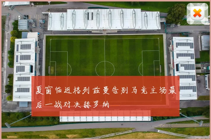 夏窗临近格列兹曼告别马竞主场最后一战对决赫罗纳