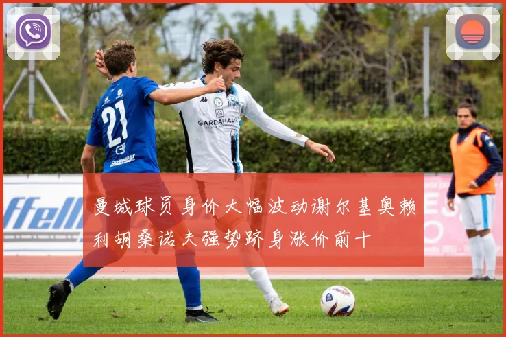 曼城球员身价大幅波动谢尔基奥赖利胡桑诺夫强势跻身涨价前十