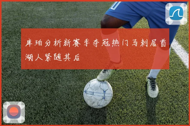 库珀分析新赛季夺冠热门马刺居首湖人紧随其后