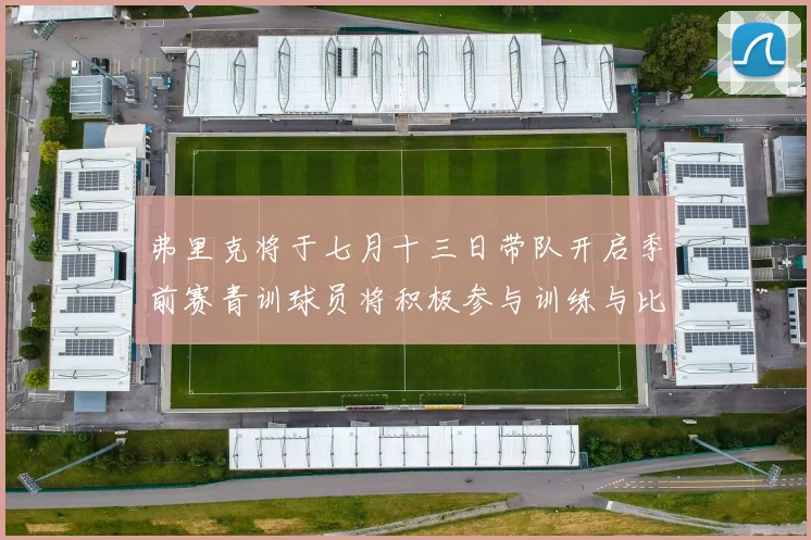弗里克将于七月十三日带队开启季前赛青训球员将积极参与训练与比赛