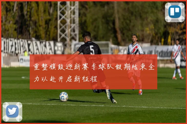 重整旗鼓迎新赛季球队假期结束全力以赴开启新征程