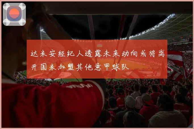 达米安经纪人透露未来动向或将离开国米加盟其他意甲球队
