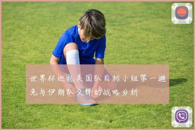 世界杯巡礼美国队目标小组第一避免与伊朗队交锋的战略分析