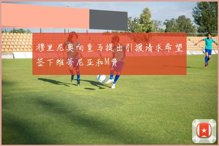 穆里尼奥向皇马提出引援请求希望签下维蒂尼亚和M费