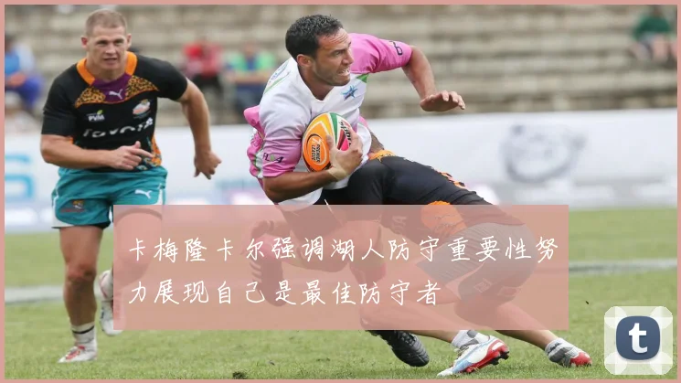 卡梅隆卡尔强调湖人防守重要性努力展现自己是最佳防守者