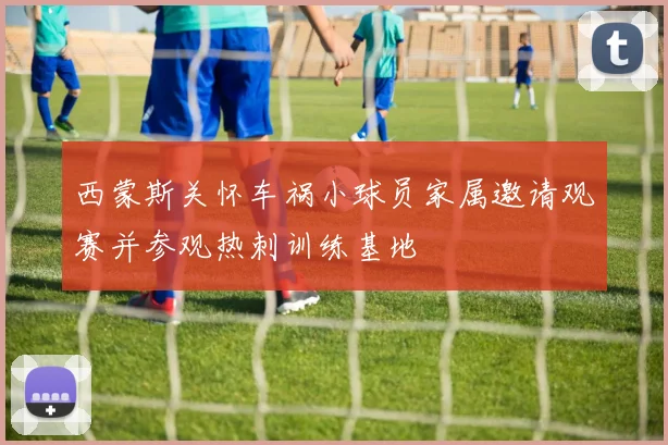 西蒙斯关怀车祸小球员家属邀请观赛并参观热刺训练基地