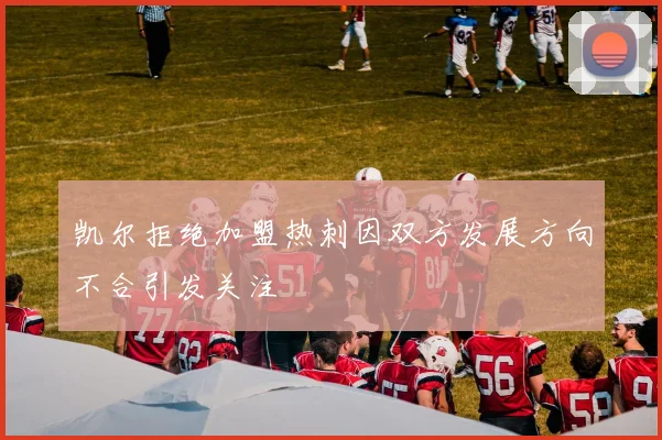 凯尔拒绝加盟热刺因双方发展方向不合引发关注