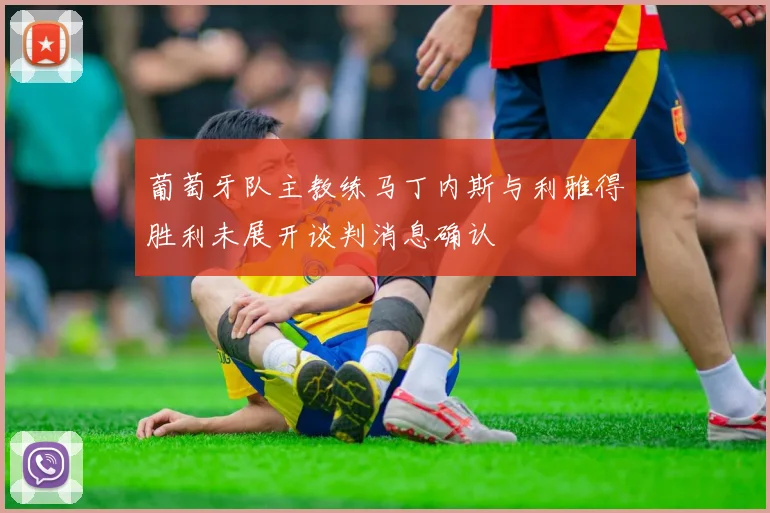 葡萄牙队主教练马丁内斯与利雅得胜利未展开谈判消息确认
