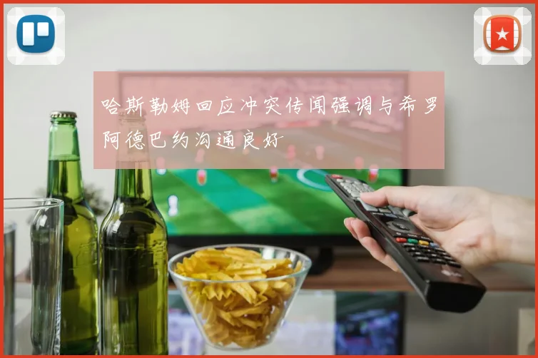 哈斯勒姆回应冲突传闻强调与希罗阿德巴约沟通良好