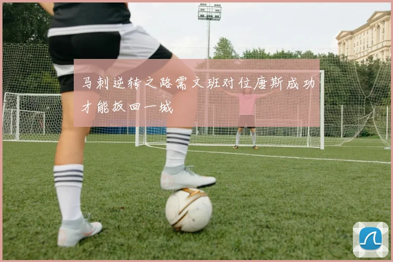 马刺逆转之路需文班对位唐斯成功才能扳回一城