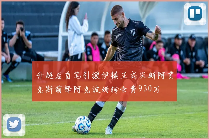 升超后首笔引援伊镇正式买断阿贾克斯前锋阿克波姆转会费930万