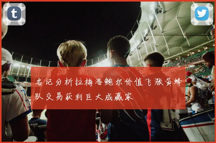 名记分析拉梅洛鲍尔价值飞涨黄蜂队交易获利巨大成赢家