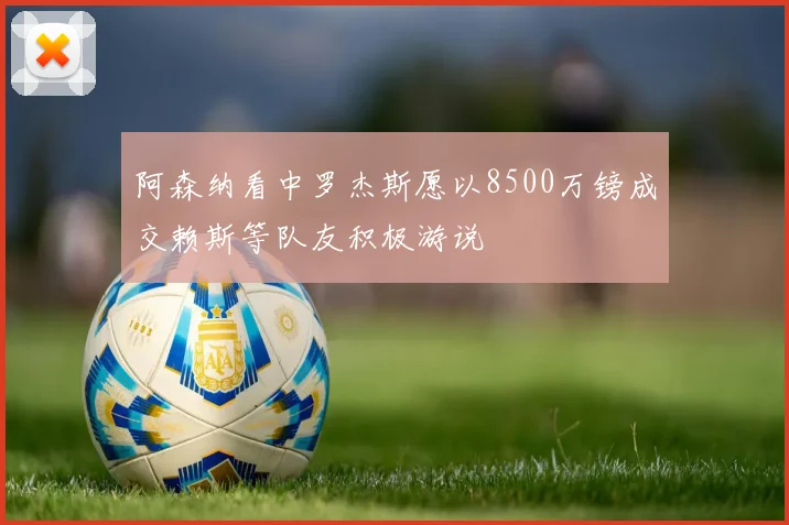 阿森纳看中罗杰斯愿以8500万镑成交赖斯等队友积极游说