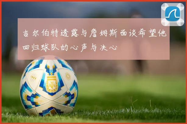 吉尔伯特透露与詹姆斯面谈希望他回归球队的心声与决心