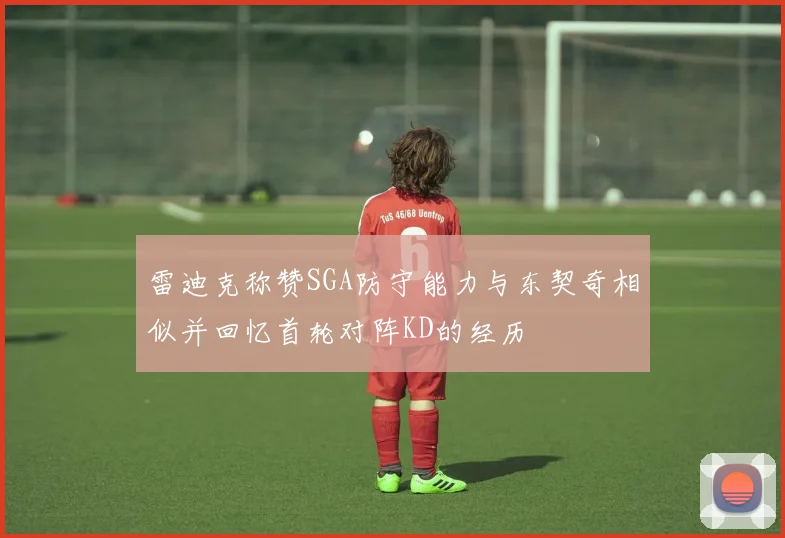 雷迪克称赞SGA防守能力与东契奇相似并回忆首轮对阵KD的经历