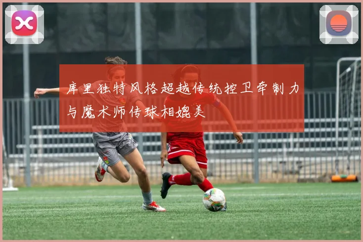 库里独特风格超越传统控卫牵制力与魔术师传球相媲美