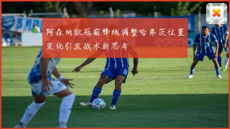阿森纳欧冠前锋线调整哈弗茨位置变化引发战术新思考